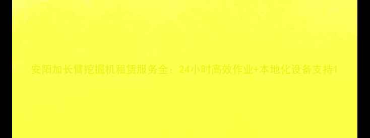 图片 安阳加长臂挖掘机租赁服务全：24小时高效作业+本地化设备支持1