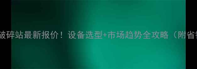 安顺移动破碎站最新报价设备选型市场趋势全攻略附省钱技巧