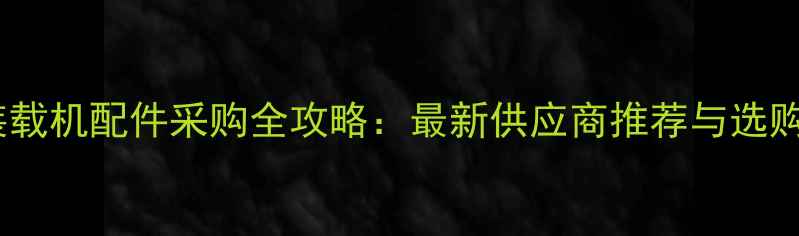 图片 宜昌装载机配件采购全攻略：最新供应商推荐与选购指南1