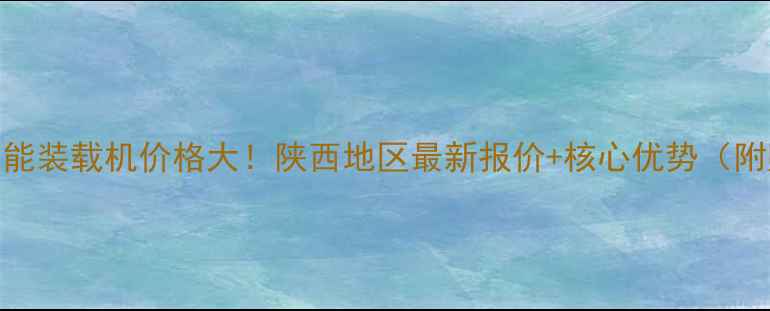 宝鸡轮式智能装载机价格大陕西地区最新报价核心优势附购买指南