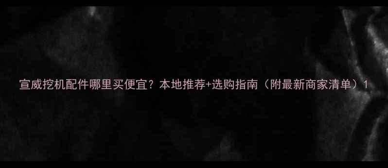 图片 宣威挖机配件哪里买便宜？本地推荐+选购指南（附最新商家清单）1