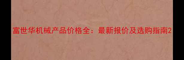 富世华机械产品价格全最新报价及选购指南
