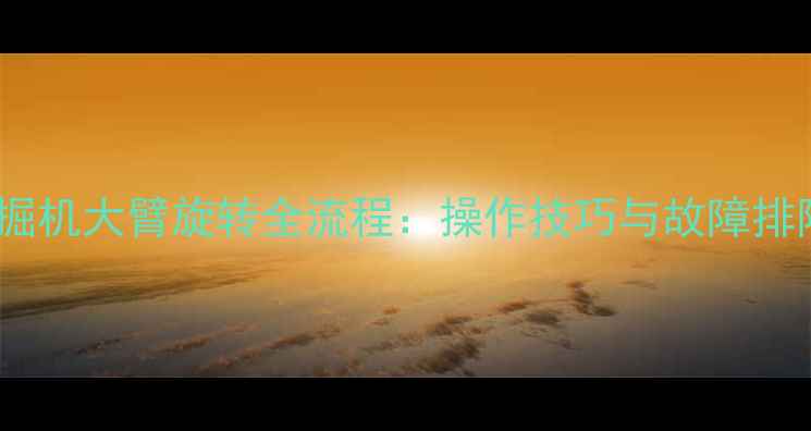 小型挖掘机大臂旋转全流程操作技巧与故障排除指南