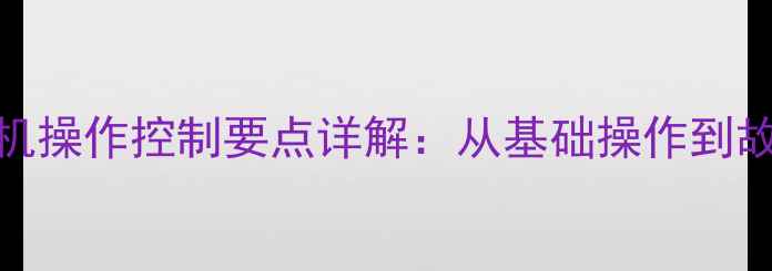 小型挖掘机操作控制要点详解从基础操作到故障排查全