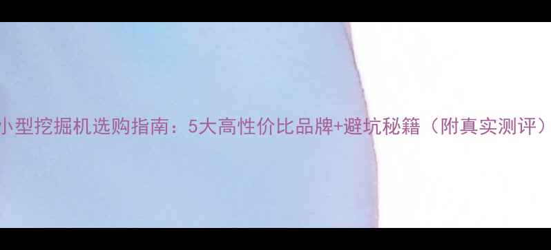 图片 小型挖掘机选购指南：5大高性价比品牌+避坑秘籍（附真实测评）