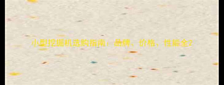 小型挖掘机选购指南品牌价格性能全