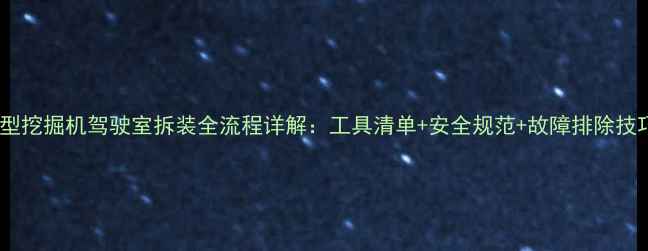 图片 小型挖掘机驾驶室拆装全流程详解：工具清单+安全规范+故障排除技巧1