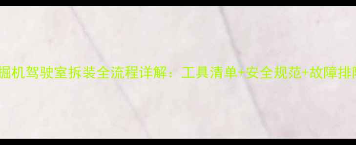 图片 小型挖掘机驾驶室拆装全流程详解：工具清单+安全规范+故障排除技巧2