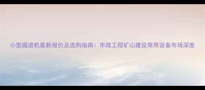 图片 小型掘进机最新报价及选购指南：市政工程矿山建设常用设备市场深度