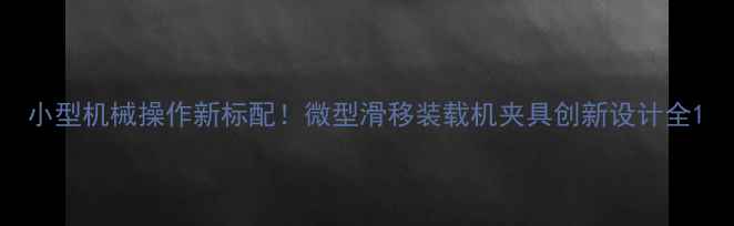 小型机械操作新标配微型滑移装载机夹具创新设计全