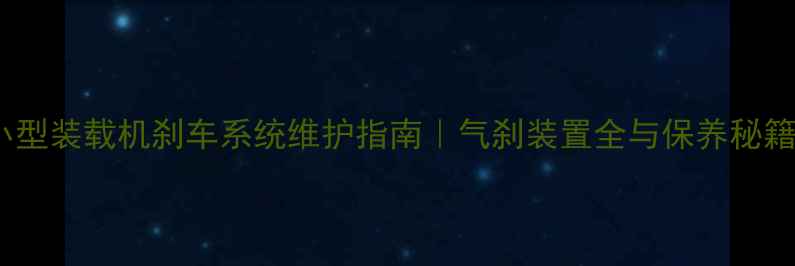 小型装载机刹车系统维护指南气刹装置全与保养秘籍