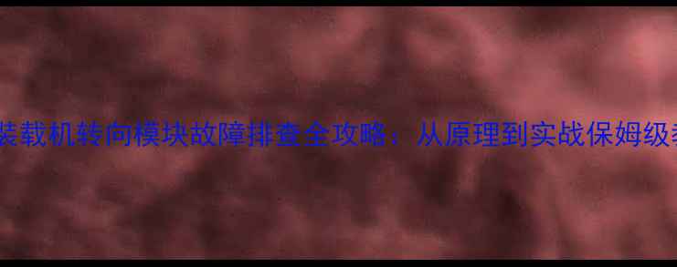 图片 小型装载机转向模块故障排查全攻略：从原理到实战保姆级教程2