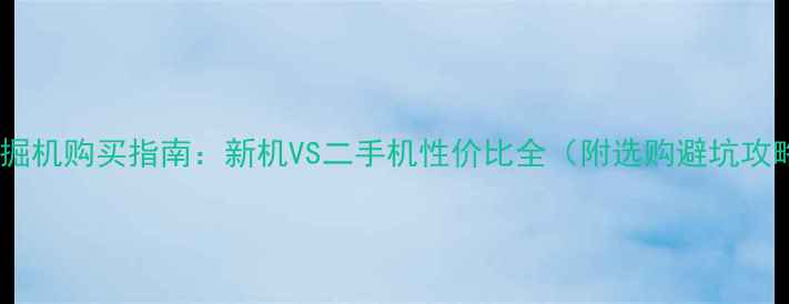 小挖掘机购买指南新机VS二手机性价比全附选购避坑攻略