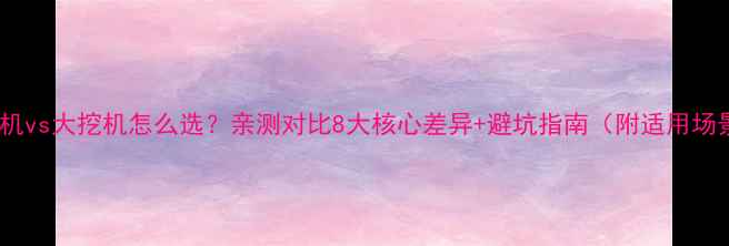 图片 小挖机vs大挖机怎么选？亲测对比8大核心差异+避坑指南（附适用场景）1