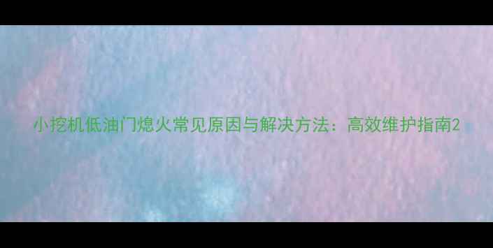 小挖机低油门熄火常见原因与解决方法高效维护指南