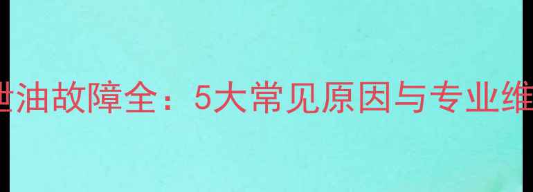 小挖机泄油故障全5大常见原因与专业维修方案