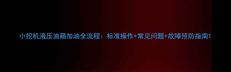 图片 小挖机液压油箱加油全流程：标准操作+常见问题+故障预防指南1
