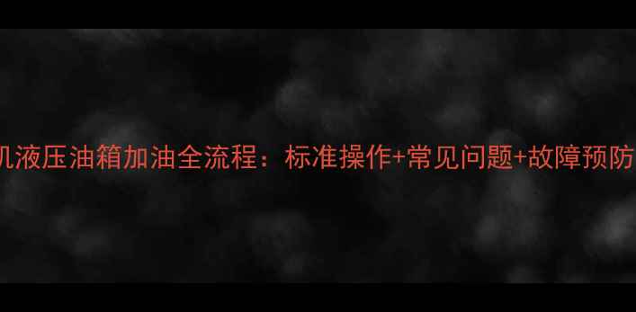 小挖机液压油箱加油全流程标准操作常见问题故障预防指南