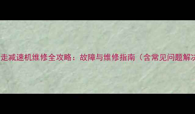 图片 小挖机行走减速机维修全攻略：故障与维修指南（含常见问题解决方案）1