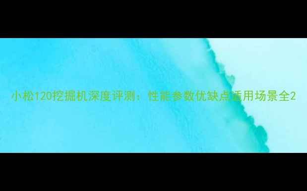 图片 小松120挖掘机深度评测：性能参数优缺点适用场景全2