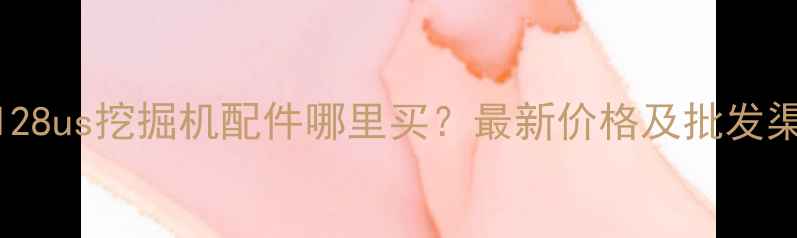 小松128us挖掘机配件哪里买最新价格及批发渠道全