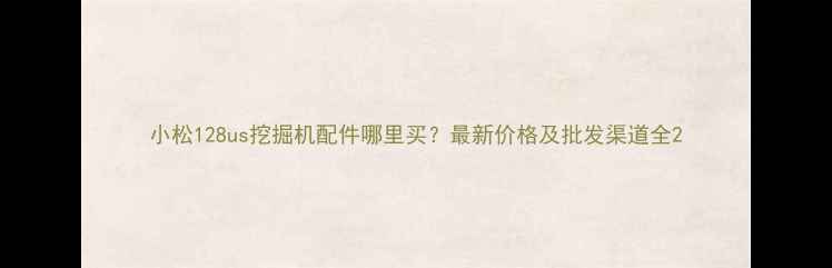 图片 小松128us挖掘机配件哪里买？最新价格及批发渠道全2