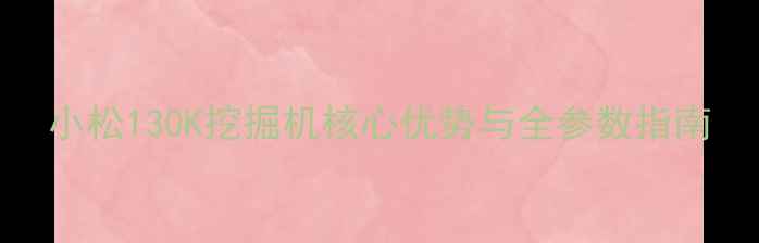 图片 小松130K挖掘机核心优势与全参数指南