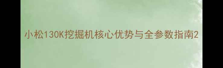 图片 小松130K挖掘机核心优势与全参数指南2