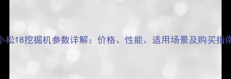 小松18挖掘机参数详解价格性能适用场景及购买指南