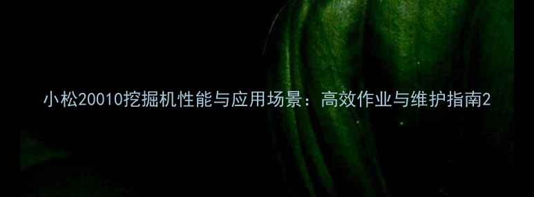 小松20010挖掘机性能与应用场景高效作业与维护指南