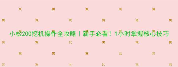 图片 小松200挖机操作全攻略｜新手必看！1小时掌握核心技巧