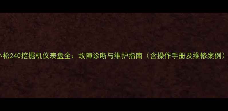 小松240挖掘机仪表盘全故障诊断与维护指南含操作手册及维修案例