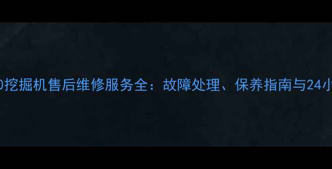 小松360挖掘机售后维修服务全故障处理保养指南与24小时响应