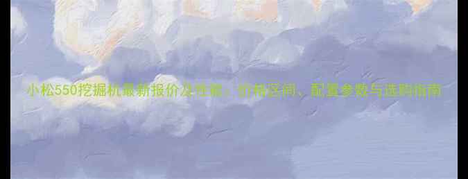 图片 小松550挖掘机最新报价及性能：价格区间、配置参数与选购指南