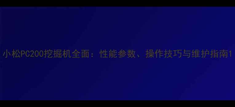 图片 小松PC200挖掘机全面：性能参数、操作技巧与维护指南1