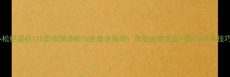图片 小松挖掘机110型故障诊断与维修全指南：高效处理常见问题与保养技巧1