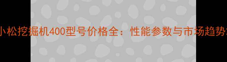 小松挖掘机400型号价格全性能参数与市场趋势