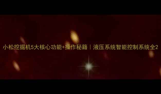 小松挖掘机5大核心功能操作秘籍液压系统智能控制系统全