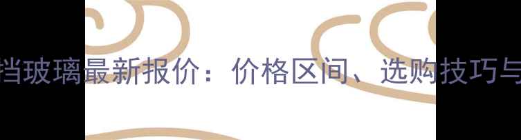 小松挖掘机前挡玻璃最新报价价格区间选购技巧与品牌对比指南