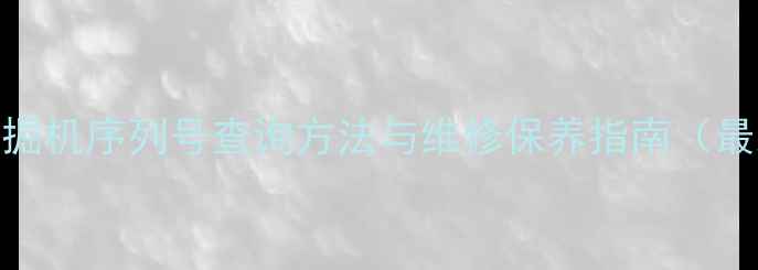 小松挖掘机序列号查询方法与维修保养指南最新版