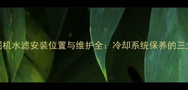 小松挖掘机水滤安装位置与维护全冷却系统保养的三大关键点