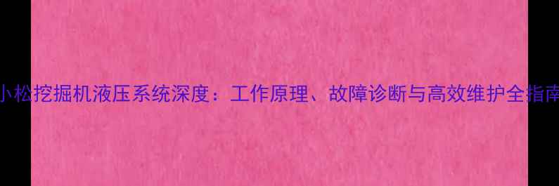 小松挖掘机液压系统深度工作原理故障诊断与高效维护全指南