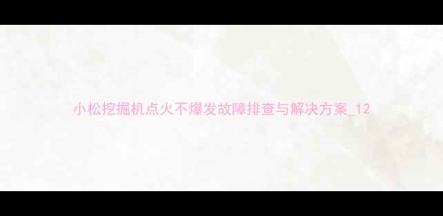 小松挖掘机点火不爆发故障排查与解决方案1