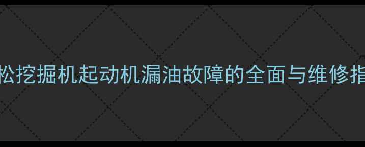 图片 小松挖掘机起动机漏油故障的全面与维修指南
