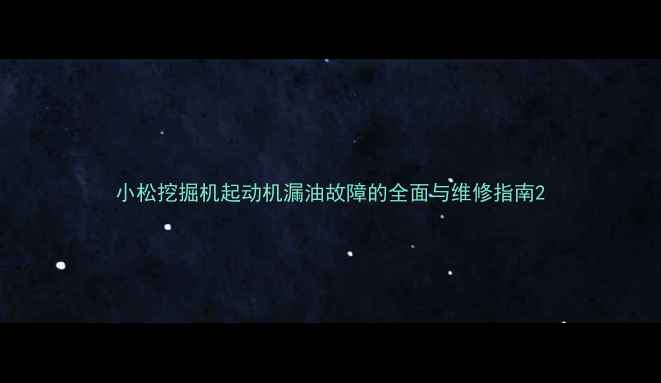 图片 小松挖掘机起动机漏油故障的全面与维修指南2