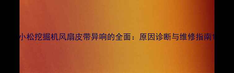 小松挖掘机风扇皮带异响的全面原因诊断与维修指南