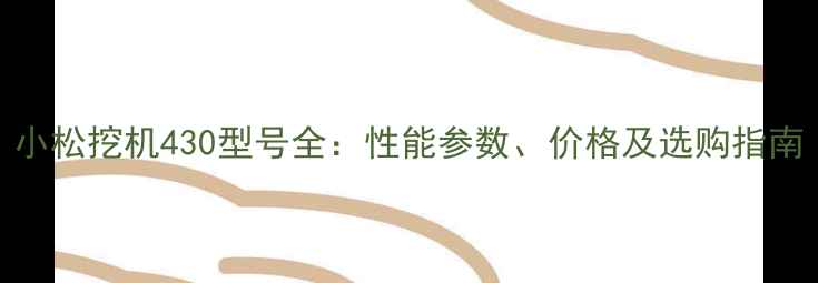 图片 小松挖机430型号全：性能参数、价格及选购指南