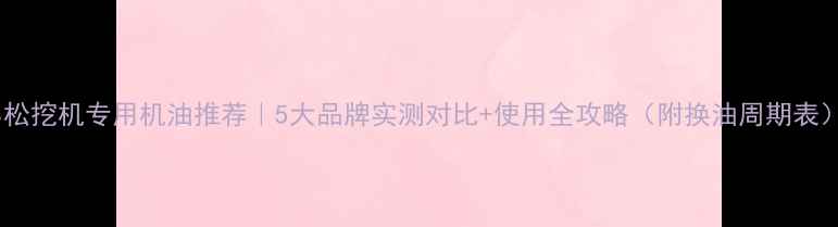 图片 小松挖机专用机油推荐｜5大品牌实测对比+使用全攻略（附换油周期表）1