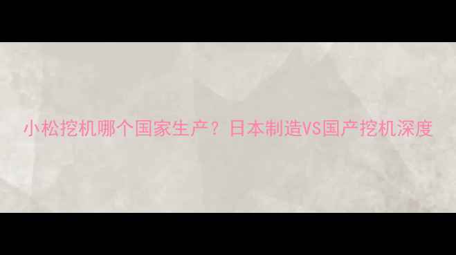 图片 小松挖机哪个国家生产？日本制造VS国产挖机深度