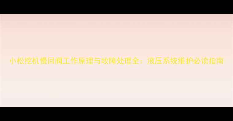 小松挖机慢回阀工作原理与故障处理全液压系统维护必读指南